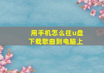 用手机怎么往u盘下载歌曲到电脑上