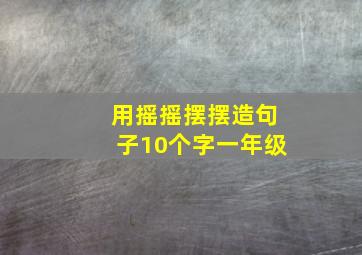 用摇摇摆摆造句子10个字一年级