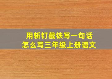 用斩钉截铁写一句话怎么写三年级上册语文