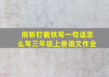 用斩钉截铁写一句话怎么写三年级上册语文作业