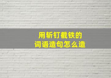 用斩钉截铁的词语造句怎么造