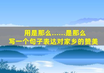 用是那么......是那么写一个句子表达对家乡的赞美