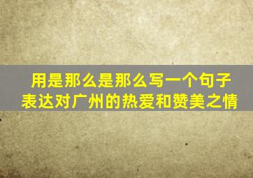 用是那么是那么写一个句子表达对广州的热爱和赞美之情