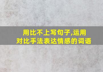 用比不上写句子,运用对比手法表达情感的词语