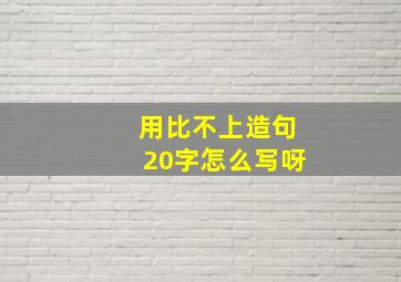 用比不上造句20字怎么写呀