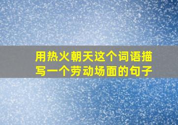 用热火朝天这个词语描写一个劳动场面的句子