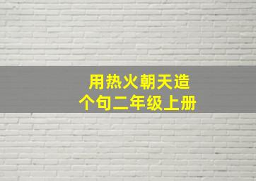 用热火朝天造个句二年级上册