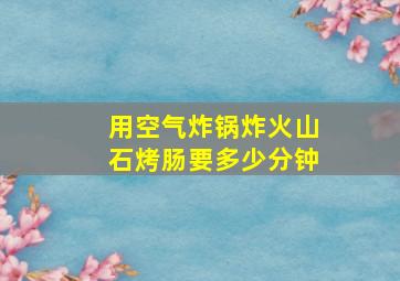 用空气炸锅炸火山石烤肠要多少分钟