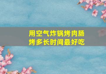 用空气炸锅烤肉肠烤多长时间最好吃