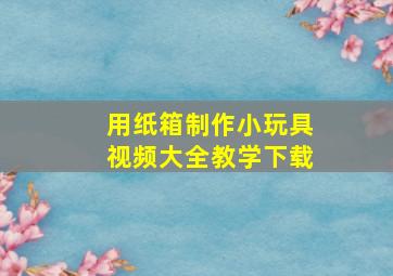 用纸箱制作小玩具视频大全教学下载