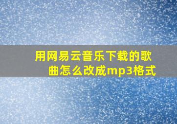 用网易云音乐下载的歌曲怎么改成mp3格式