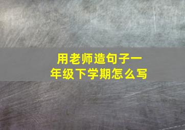 用老师造句子一年级下学期怎么写