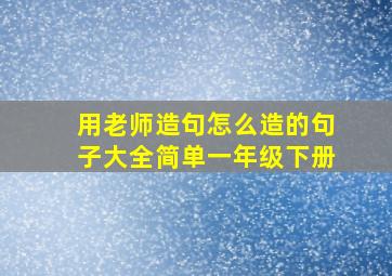 用老师造句怎么造的句子大全简单一年级下册