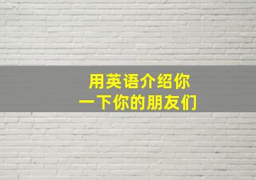 用英语介绍你一下你的朋友们