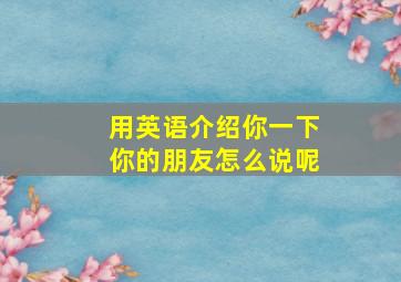 用英语介绍你一下你的朋友怎么说呢