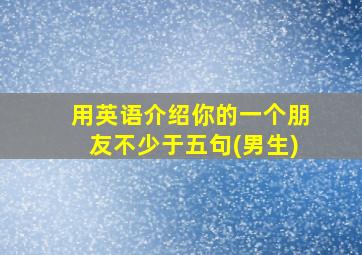 用英语介绍你的一个朋友不少于五句(男生)