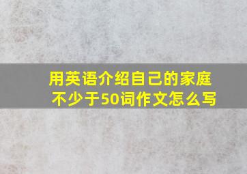 用英语介绍自己的家庭不少于50词作文怎么写