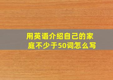 用英语介绍自己的家庭不少于50词怎么写