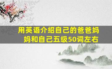 用英语介绍自己的爸爸妈妈和自己五级50词左右