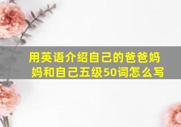 用英语介绍自己的爸爸妈妈和自己五级50词怎么写