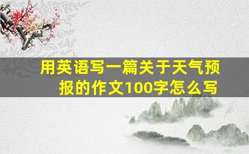 用英语写一篇关于天气预报的作文100字怎么写