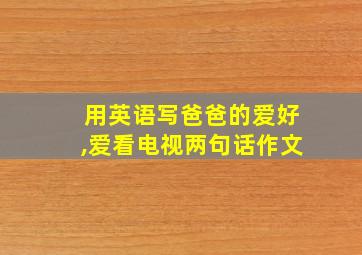 用英语写爸爸的爱好,爱看电视两句话作文