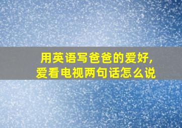 用英语写爸爸的爱好,爱看电视两句话怎么说