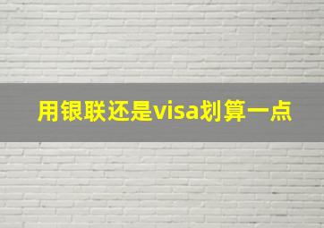 用银联还是visa划算一点