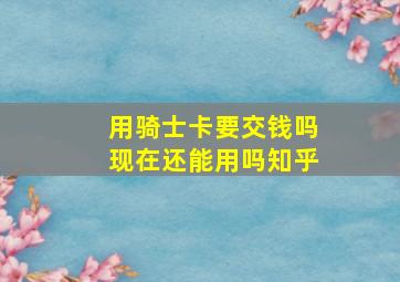 用骑士卡要交钱吗现在还能用吗知乎