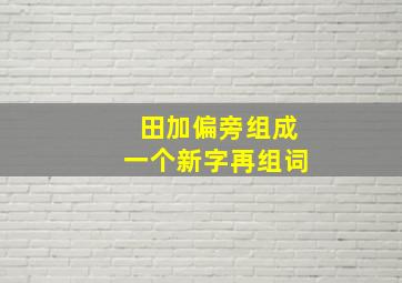 田加偏旁组成一个新字再组词