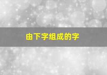 由下字组成的字