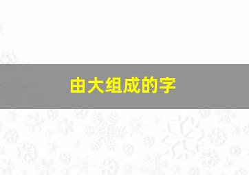 由大组成的字