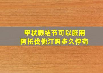 甲状腺结节可以服用阿托伐他汀吗多久停药