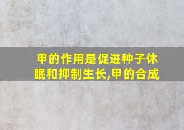 甲的作用是促进种子休眠和抑制生长,甲的合成