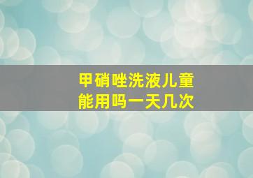 甲硝唑洗液儿童能用吗一天几次