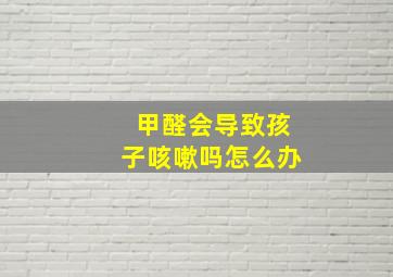 甲醛会导致孩子咳嗽吗怎么办