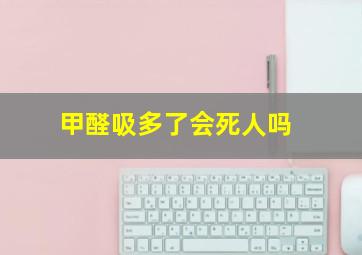 甲醛吸多了会死人吗