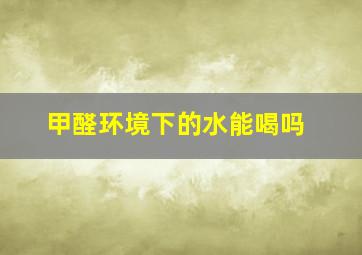 甲醛环境下的水能喝吗