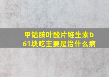 甲钴胺叶酸片维生素b61块吃主要是治什么病