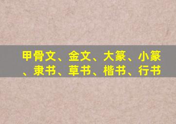 甲骨文、金文、大篆、小篆、隶书、草书、楷书、行书