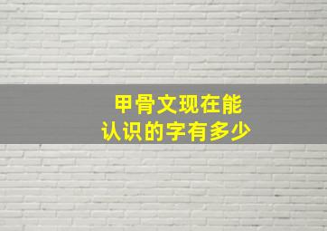 甲骨文现在能认识的字有多少