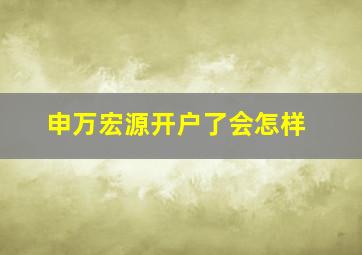 申万宏源开户了会怎样