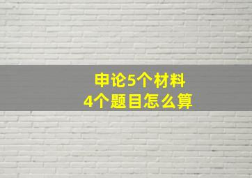 申论5个材料4个题目怎么算