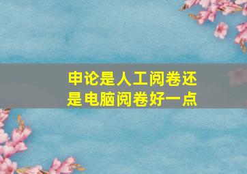 申论是人工阅卷还是电脑阅卷好一点