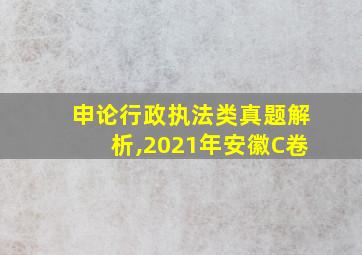 申论行政执法类真题解析,2021年安徽C卷