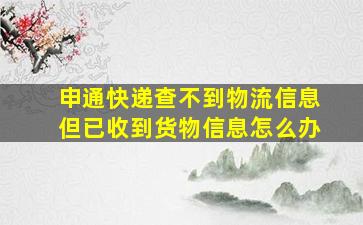 申通快递查不到物流信息但已收到货物信息怎么办