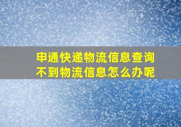 申通快递物流信息查询不到物流信息怎么办呢