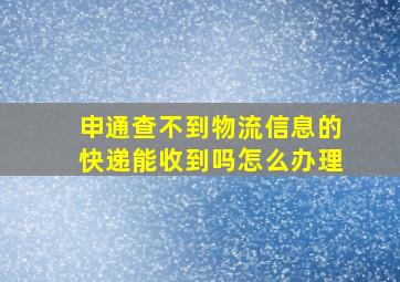 申通查不到物流信息的快递能收到吗怎么办理