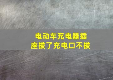 电动车充电器插座拔了充电口不拔