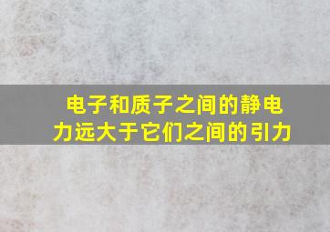 电子和质子之间的静电力远大于它们之间的引力